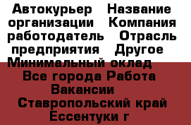 Автокурьер › Название организации ­ Компания-работодатель › Отрасль предприятия ­ Другое › Минимальный оклад ­ 1 - Все города Работа » Вакансии   . Ставропольский край,Ессентуки г.